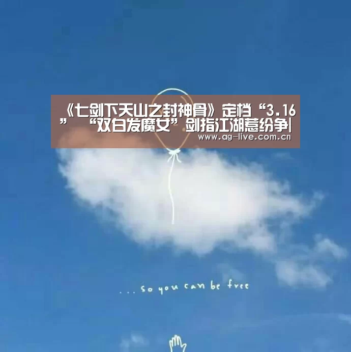 《七剑下天山之封神骨》定档“3.16” “双白发魔女”剑指江湖惹纷争|AG真人官网(图1) 《七剑下天山之封神骨》定档“3.16” “双白发魔女”剑指江湖惹纷争|AG真人官网(图1)