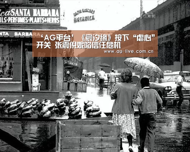 ‘AG平台’《宸汐缘》按下“虐心”开关 张震倪妮陷信任危机(图2) AG真人官网