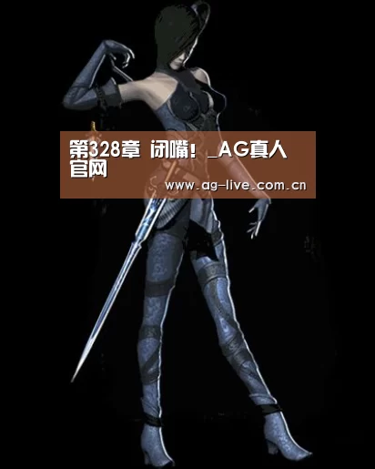 第328章 闭嘴!_AG真人官网(图1) 第328章 闭嘴!_AG真人官网(图1)